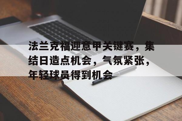 九游官网-包含法兰克福迎意甲关键赛，集结日造点机会，气氛紧张，年轻球员得到机会的词条
