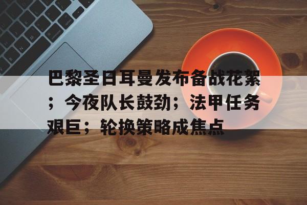 英雄联盟-巴黎圣日耳曼发布备战花絮；今夜队长鼓劲；法甲任务艰巨；轮换策略成焦点的简单介绍