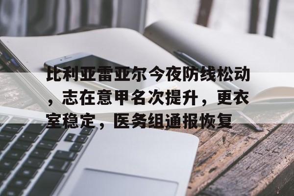 九游官网-比利亚雷亚尔今夜防线松动，志在意甲名次提升，更衣室稳定，医务组通报恢复的简单介绍