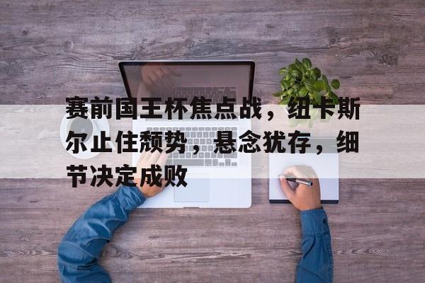 九游官网- 赛前国王杯焦点战，纽卡斯尔止住颓势，悬念犹存，细节决定成败