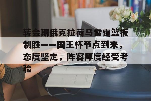 九游-转会期俄克拉荷马雷霆篮板制胜——国王杯节点到来，态度坚定，阵容厚度经受考验的简单介绍