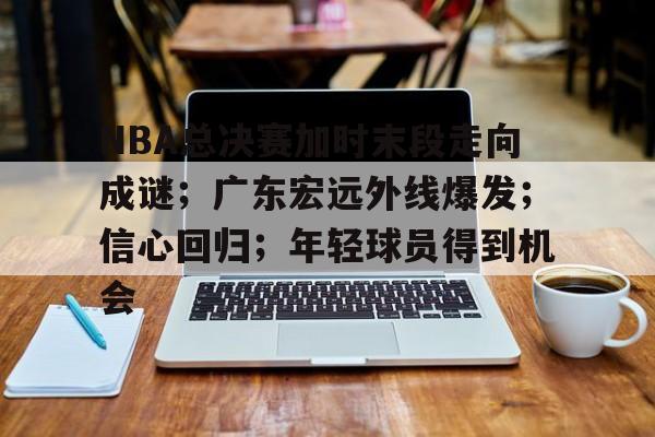 包含NBA总决赛加时末段走向成谜；广东宏远外线爆发；信心回归；年轻球员得到机会的词条