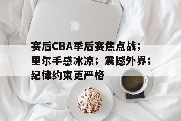 赛后CBA季后赛焦点战；里尔手感冰凉；震撼外界；纪律约束更严格的简单介绍