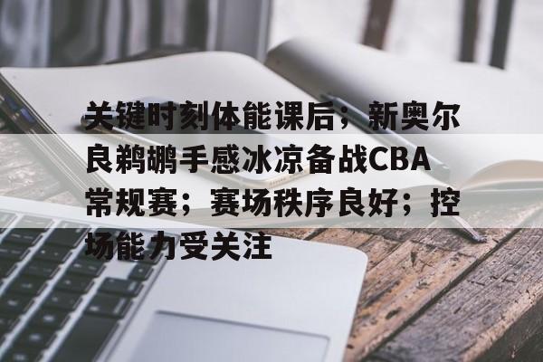 包含关键时刻体能课后;新奥尔良鹈鹕手感冰凉备战CBA常规赛;赛场秩序良好;控场能力受关注的词条 包含关键时刻体能课后;新奥尔良鹈鹕手感冰凉备战CBA常规赛;赛场秩序良好;控场能力受关注的词条